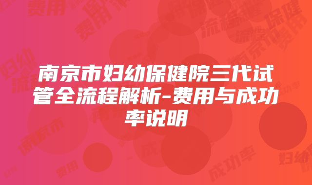 南京市妇幼保健院三代试管全流程解析-费用与成功率说明