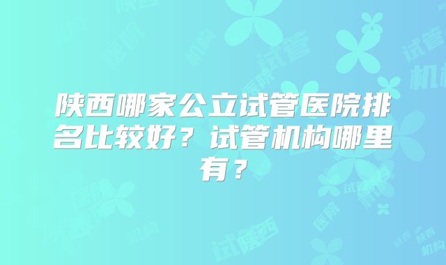 陕西哪家公立试管医院排名比较好？试管机构哪里有？