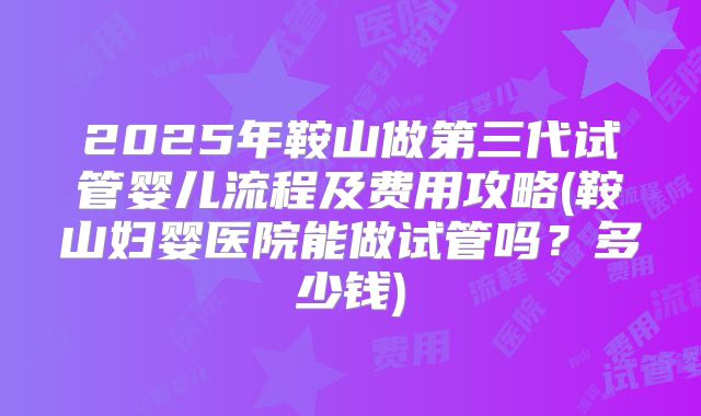 2025年鞍山做第三代试管婴儿流程及费用攻略(鞍山妇婴医院能做试管吗?多少钱)