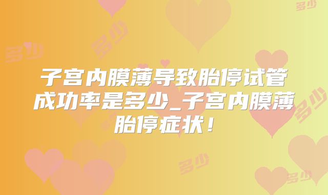 子宫内膜薄导致胎停试管成功率是多少_子宫内膜薄胎停症状！