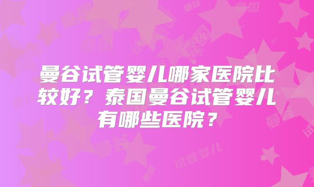 曼谷试管婴儿哪家医院比较好？泰国曼谷试管婴儿有哪些医院？