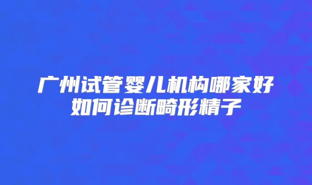 广州试管婴儿机构哪家好如何诊断畸形精子
