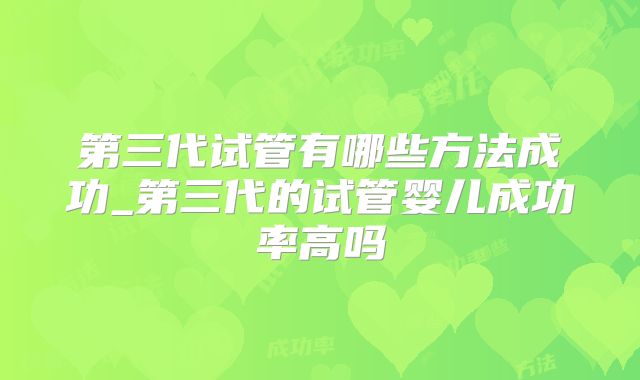 第三代试管有哪些方法成功_第三代的试管婴儿成功率高吗