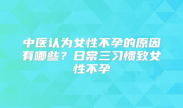 中医认为女性不孕的原因有哪些?日常三习惯致女性不孕