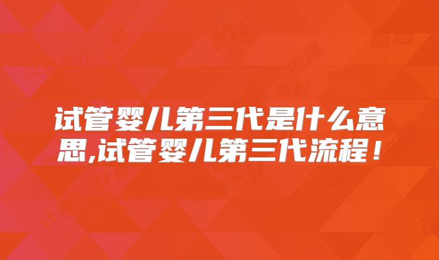 试管婴儿第三代是什么意思,试管婴儿第三代流程!