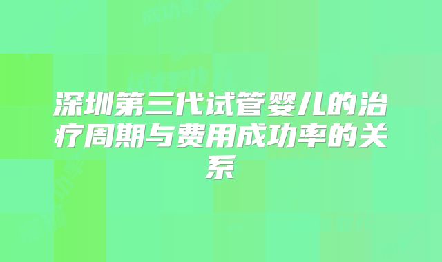 深圳第三代试管婴儿的治疗周期与费用成功率的关系