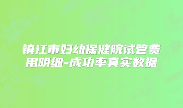 镇江市妇幼保健院试管费用明细-成功率真实数据