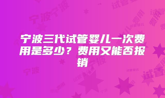 宁波三代试管婴儿一次费用是多少？费用又能否报销
