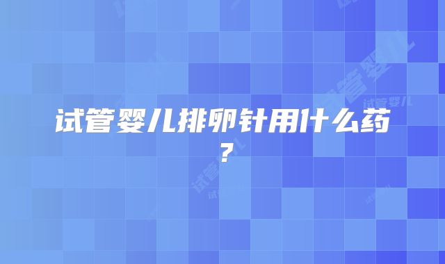 试管婴儿排卵针用什么药?