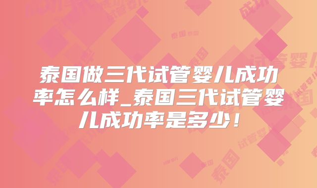 泰国做三代试管婴儿成功率怎么样_泰国三代试管婴儿成功率是多少！