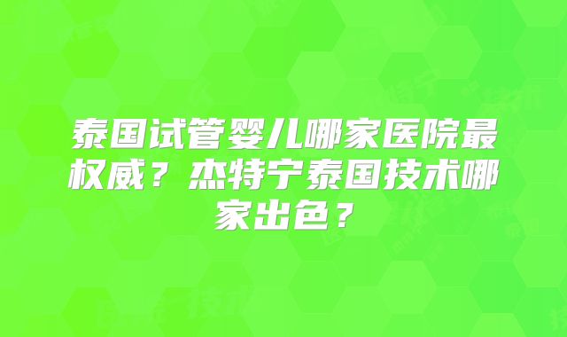 泰国试管婴儿哪家医院最权威?杰特宁泰国技术哪家出色?