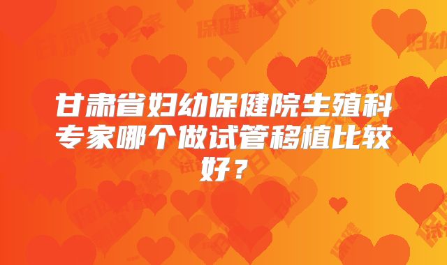 甘肃省妇幼保健院生殖科专家哪个做试管移植比较好?