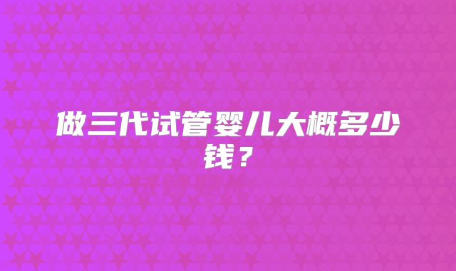 做三代试管婴儿大概多少钱?