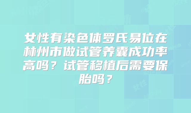 女性有染色体罗氏易位在林州市做试管养囊成功率高吗?试管移植后需要保胎吗?
