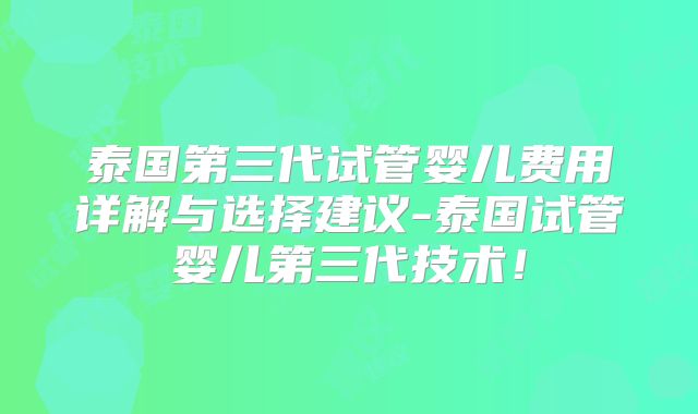 泰国第三代试管婴儿费用详解与选择建议-泰国试管婴儿第三代技术!