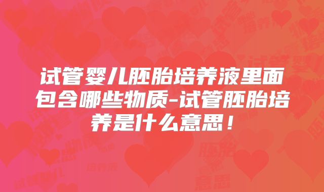 试管婴儿胚胎培养液里面包含哪些物质-试管胚胎培养是什么意思！