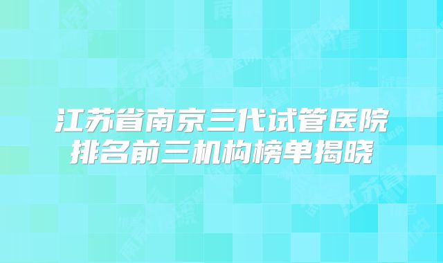 江苏省南京三代试管医院排名前三机构榜单揭晓