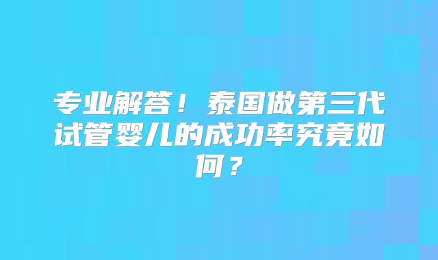 专业解答!泰国做第三代试管婴儿的成功率究竟如何?