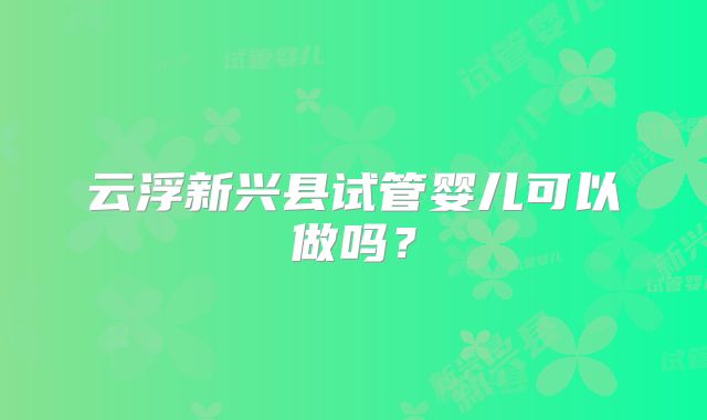 云浮新兴县试管婴儿可以做吗?