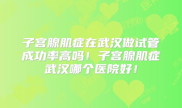 子宫腺肌症在武汉做试管成功率高吗！子宫腺肌症武汉哪个医院好！