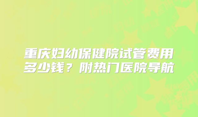 重庆妇幼保健院试管费用多少钱?附热门医院导航