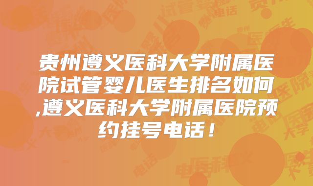 贵州遵义医科大学附属医院试管婴儿医生排名如何,遵义医科大学附属医院预约挂号电话！