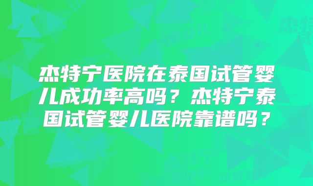 杰特宁医院在泰国试管婴儿成功率高吗？杰特宁泰国试管婴儿医院靠谱吗？