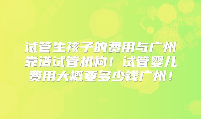 试管生孩子的费用与广州靠谱试管机构!试管婴儿费用大概要多少钱广州!