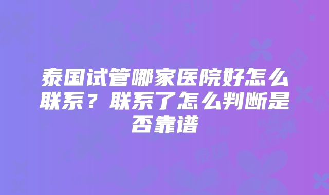 泰国试管哪家医院好怎么联系？联系了怎么判断是否靠谱