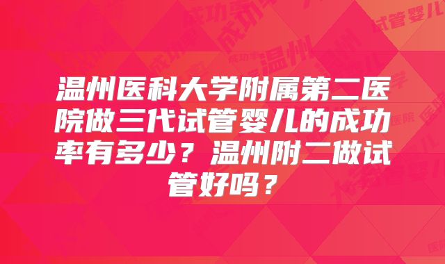 温州医科大学附属第二医院做三代试管婴儿的成功率有多少?温州附二做试管好吗?