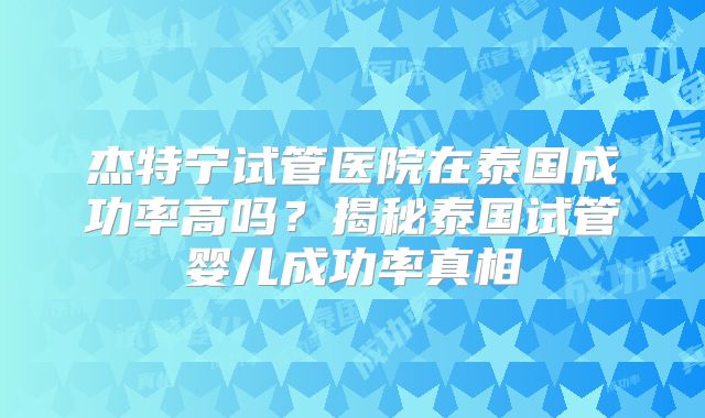 杰特宁试管医院在泰国成功率高吗？揭秘泰国试管婴儿成功率真相