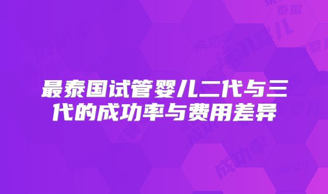 最泰国试管婴儿二代与三代的成功率与费用差异