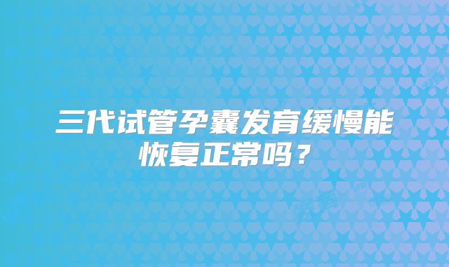 三代试管孕囊发育缓慢能恢复正常吗?