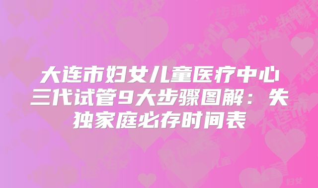 大连市妇女儿童医疗中心三代试管9大步骤图解:失独家庭必存时间表
