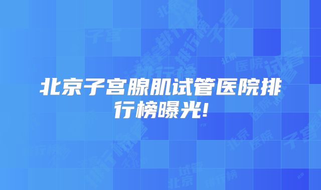 北京子宫腺肌试管医院排行榜曝光!