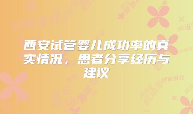 西安试管婴儿成功率的真实情况，患者分享经历与建议