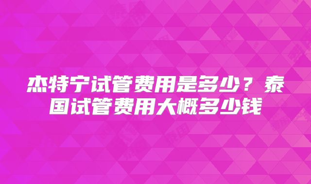 杰特宁试管费用是多少？泰国试管费用大概多少钱