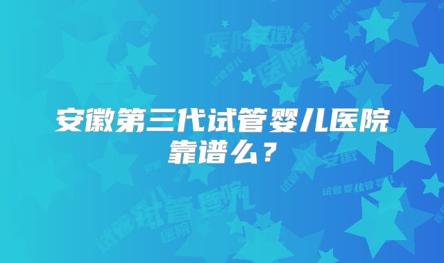 安徽第三代试管婴儿医院靠谱么?
