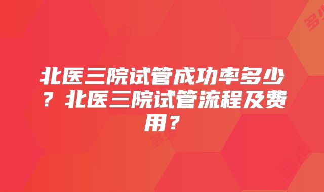 北医三院试管成功率多少？北医三院试管流程及费用？