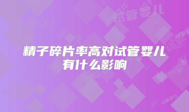 精子碎片率高对试管婴儿有什么影响