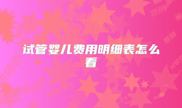 试管婴儿费用明细表怎么看
