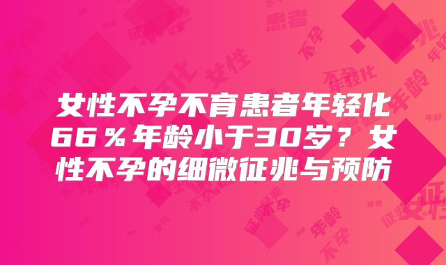 女性不孕不育患者年轻化66％年龄小于30岁？女性不孕的细微征兆与预防