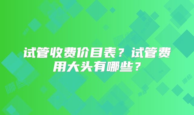 试管收费价目表？试管费用大头有哪些？