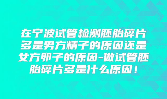 在宁波试管检测胚胎碎片多是男方精子的原因还是女方卵子的原因-做试管胚胎碎片多是什么原因！