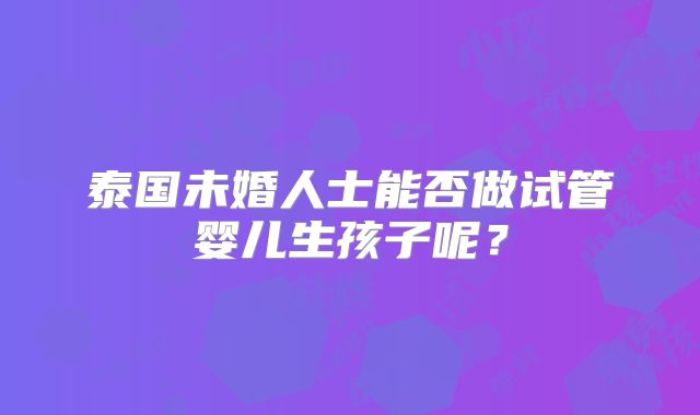 泰国未婚人士能否做试管婴儿生孩子呢?