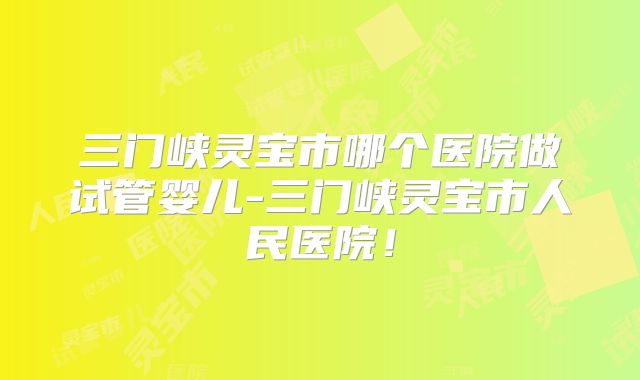 三门峡灵宝市哪个医院做试管婴儿-三门峡灵宝市人民医院！