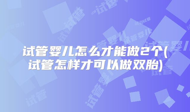 试管婴儿怎么才能做2个(试管怎样才可以做双胎)