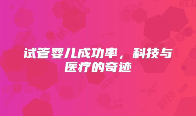 试管婴儿成功率，科技与医疗的奇迹