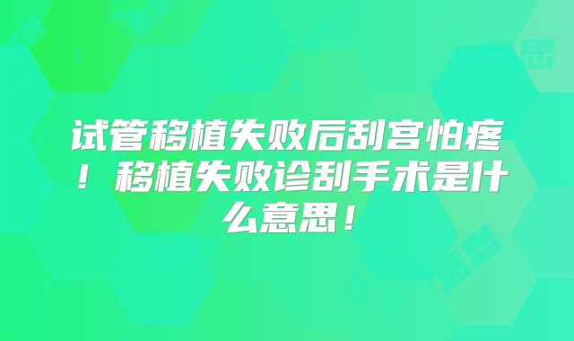 试管移植失败后刮宫怕疼!移植失败诊刮手术是什么意思!