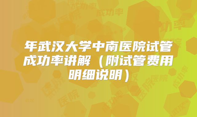 年武汉大学中南医院试管成功率讲解(附试管费用明细说明)